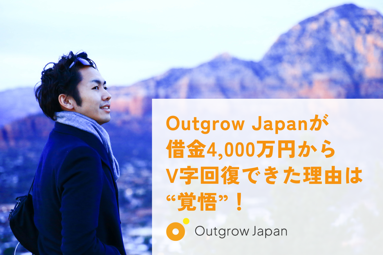 Outgrow Japanが借金4,000万円からV字回復できた理由は“覚悟”！